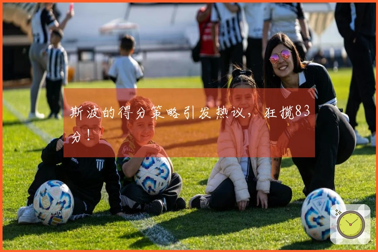 斯波的得分策略引发热议，狂揽83分！