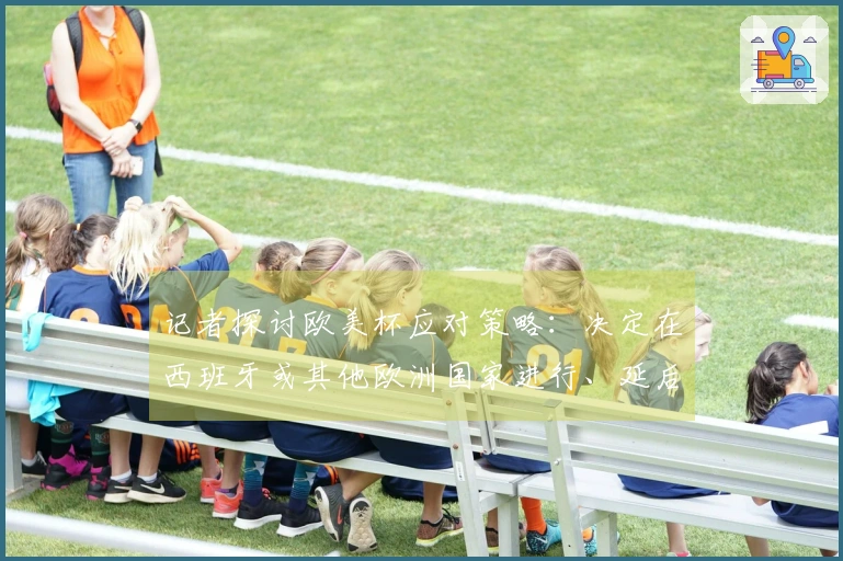记者探讨欧美杯应对策略：决定在西班牙或其他欧洲国家进行、延后赛事