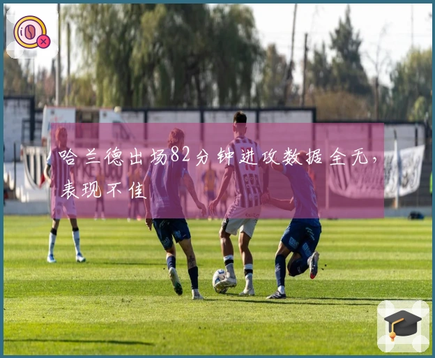 哈兰德出场82分钟进攻数据全无，表现不佳