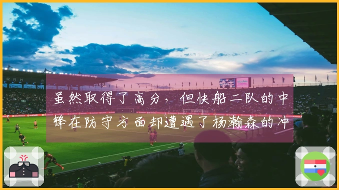 虽然取得了高分，但快船二队的中锋在防守方面却遭遇了杨瀚森的冲击。