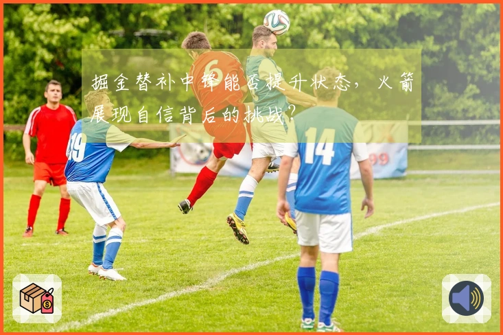 掘金替补中锋能否提升状态，火箭展现自信背后的挑战？