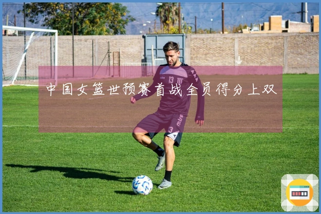 中国女篮世预赛首战全员得分上双