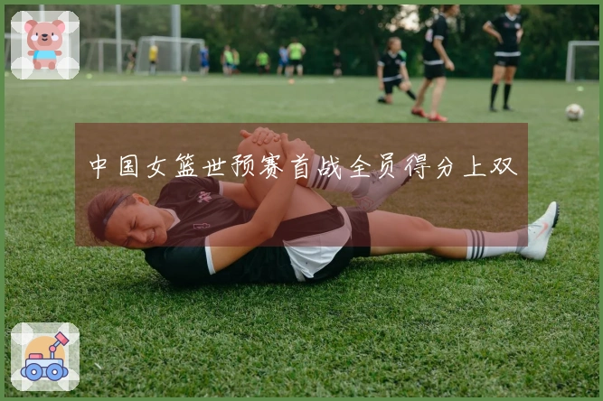 中国女篮世预赛首战全员得分上双