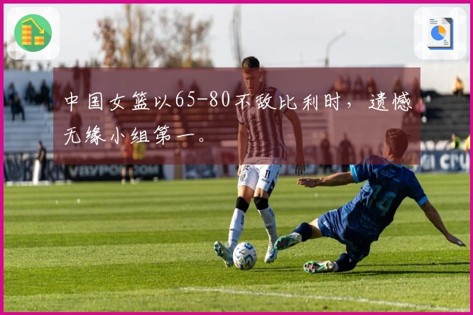 中国女篮以65-80不敌比利时，遗憾无缘小组第一。