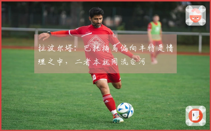 拉波尔塔：巴托梅乌偏向丰特是情理之中，二者本就同流合污