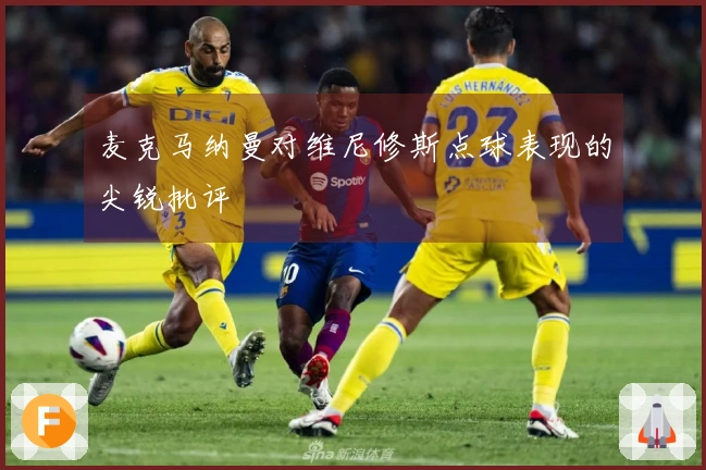 麦克马纳曼对维尼修斯点球表现的尖锐批评