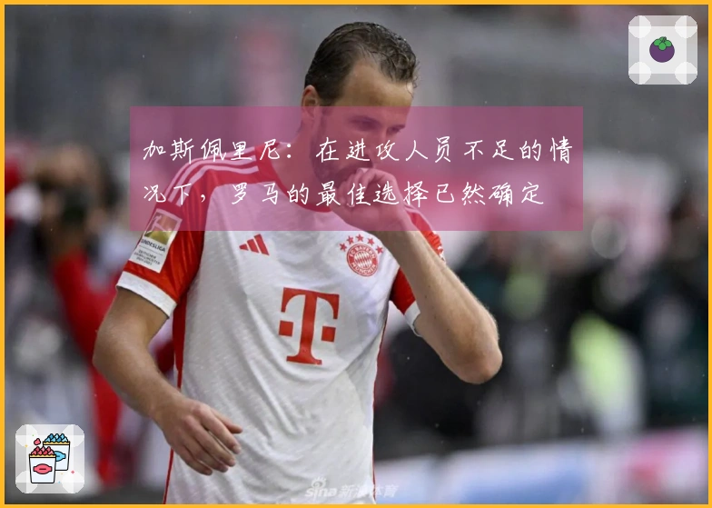 加斯佩里尼：在进攻人员不足的情况下，罗马的最佳选择已然确定