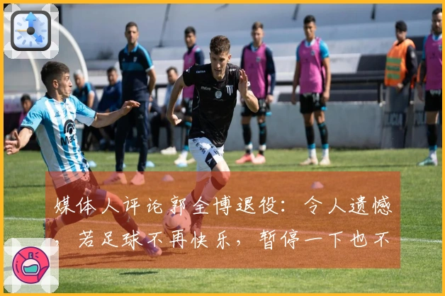 媒体人评论郭全博退役：令人遗憾，若足球不再快乐，暂停一下也不错