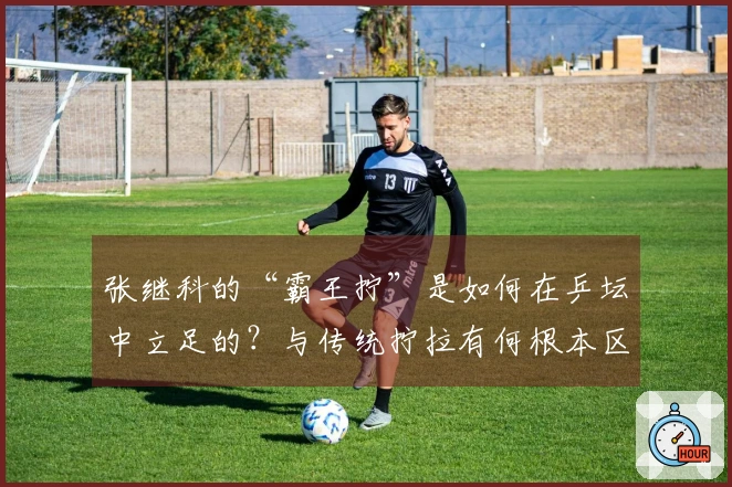 张继科的“霸王拧”是如何在乒坛中立足的？与传统拧拉有何根本区别？