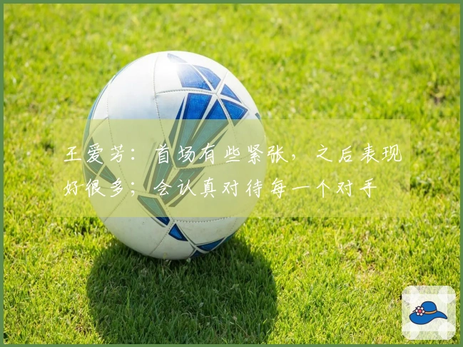 王爱芳：首场有些紧张，之后表现好很多；会认真对待每一个对手