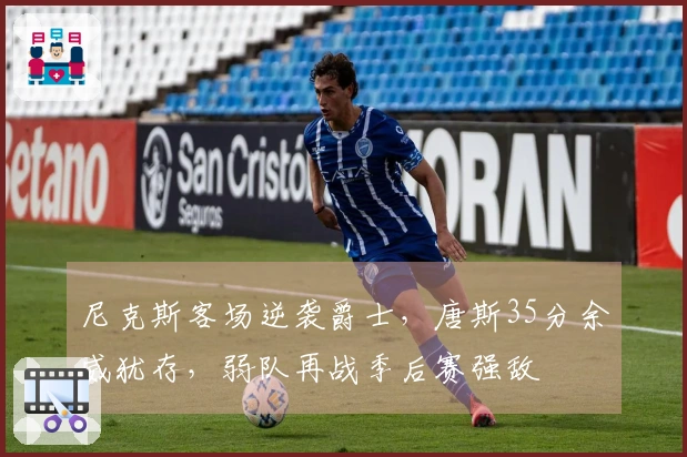 尼克斯客场逆袭爵士，唐斯35分余威犹存，弱队再战季后赛强敌