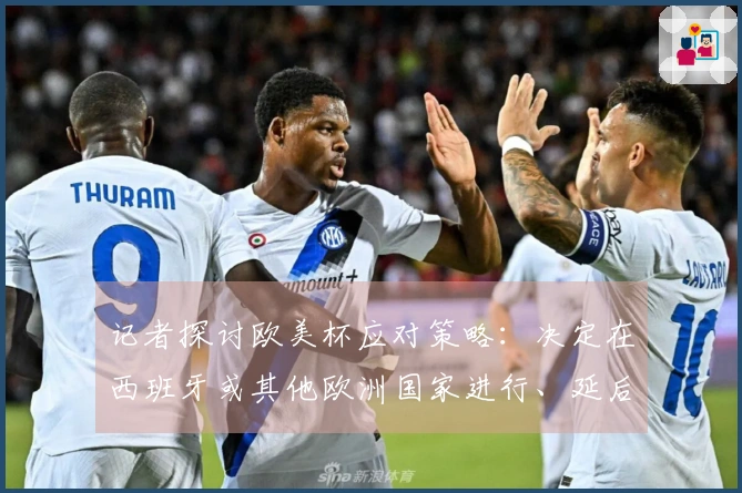 记者探讨欧美杯应对策略：决定在西班牙或其他欧洲国家进行、延后赛事