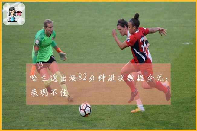 哈兰德出场82分钟进攻数据全无，表现不佳