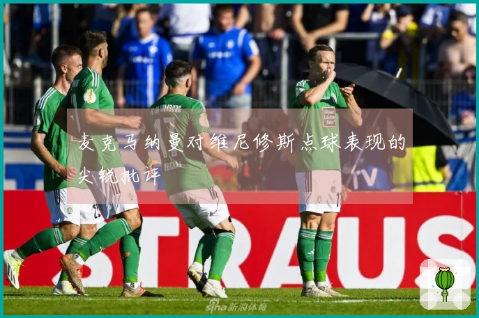 麦克马纳曼对维尼修斯点球表现的尖锐批评