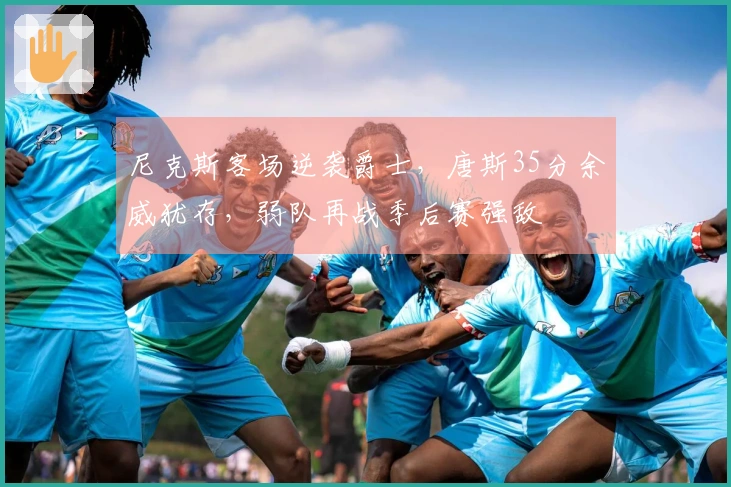 尼克斯客场逆袭爵士，唐斯35分余威犹存，弱队再战季后赛强敌