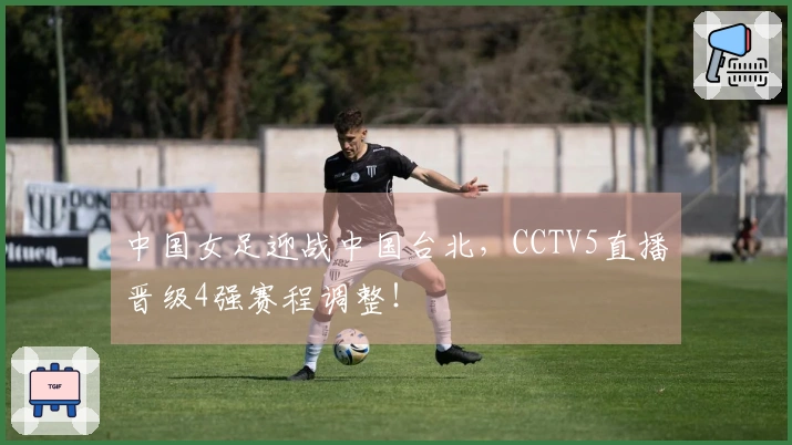 中国女足迎战中国台北，CCTV5直播晋级4强赛程调整！