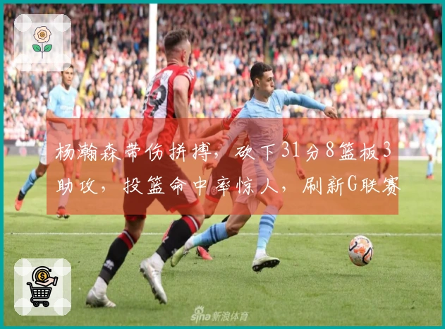 杨瀚森带伤拼搏，砍下31分8篮板3助攻，投篮命中率惊人，刷新G联赛个人得分记录