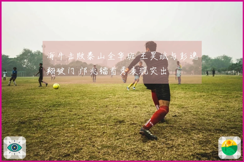 海牛击败泰山全华班 王昊斌与彭逸翔破门 邝兆镭首秀表现突出