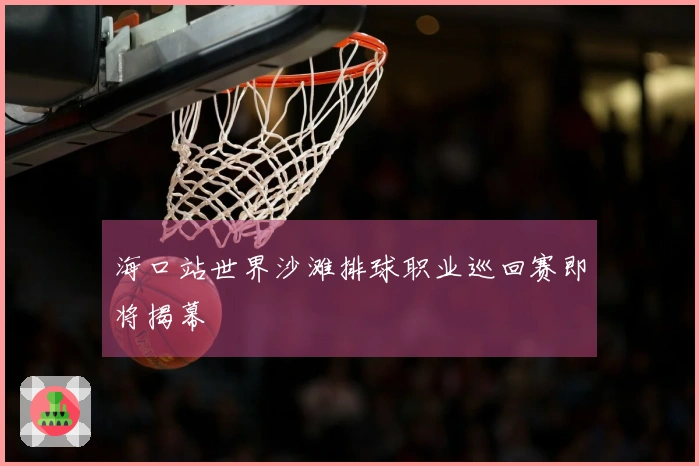 海口站世界沙滩排球职业巡回赛即将揭幕