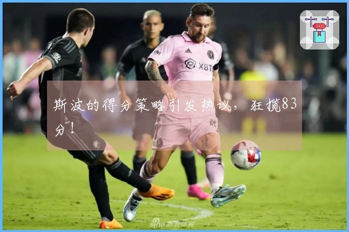 斯波的得分策略引发热议，狂揽83分！