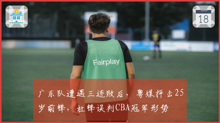 广东队遭遇三连败后，粤媒抨击25岁前锋，杜锋误判CBA冠军形势