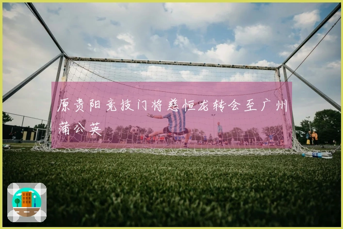 原贵阳竞技门将慈恒龙转会至广州蒲公英