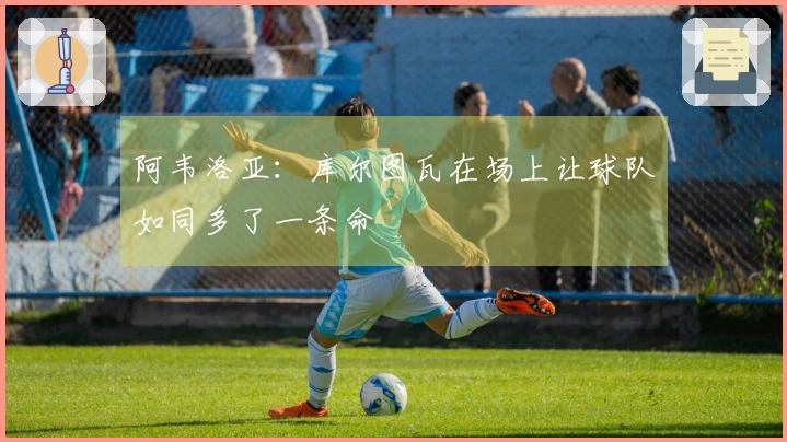 阿韦洛亚：库尔图瓦在场上让球队如同多了一条命