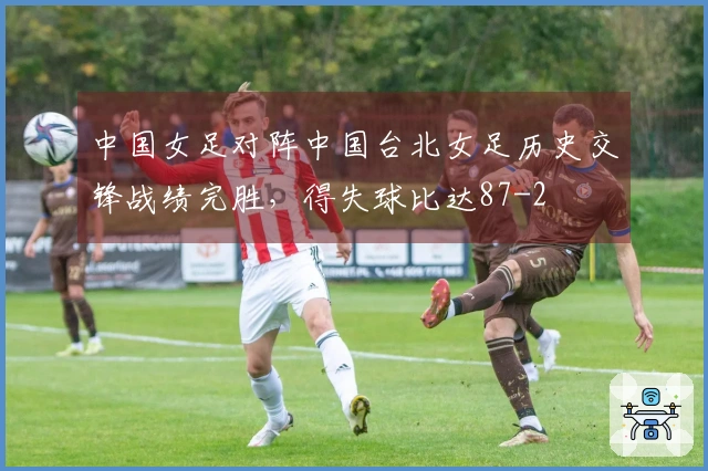 中国女足对阵中国台北女足历史交锋战绩完胜，得失球比达87-2