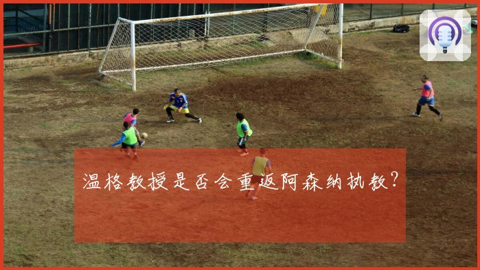 温格教授是否会重返阿森纳执教？